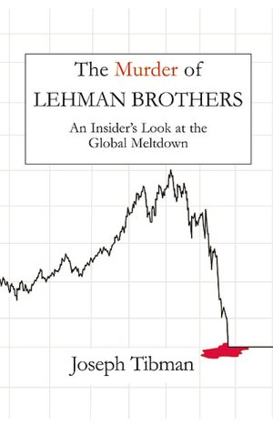 The Murder of Lehman Brothers: An Insider's Handbook to the Global Meltdown