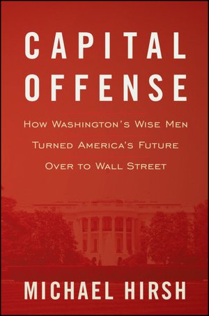 Capital Offense: How Washington's Wise Men Turned America's Future Over to Wall Street