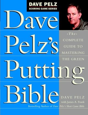 Dave Pelz's Putting Bible: The Complete Guide to Mastering the Green (Dave Pelz Scoring Game Series) Dave Pelz and James A. Frank
