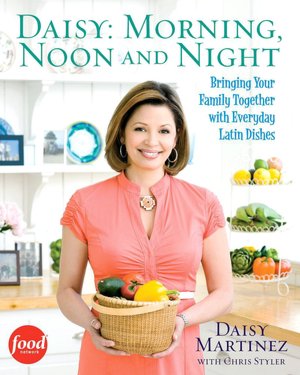 Daisy: Morning, Noon and Night: Bringing Your Family Together with Everyday Latin Dishes