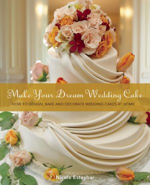 Make Your Dream Wedding Cake: How to Design, Bake, and Decorate Wedding Cakes at Home