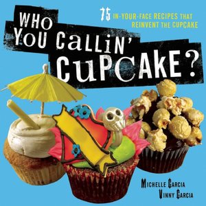 Who You Callin' Cupcake: 100 Eye-Popping, Mouth-Watering Recipes that Reinvent the Cupcake