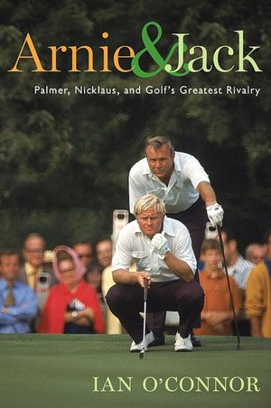 Arnie and Jack: Palmer, Nicklaus, and Golf's Greatest Rivalry