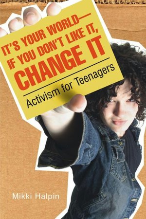 It's Your World: If you Don't Like It, Change It: Activism for Teens