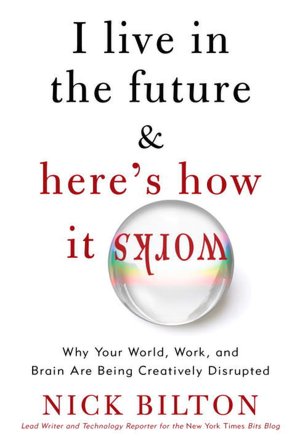 I Live in the Future & Here's How It Works: Why Your World, Work, and Brain Are Being Creatively Disrupted