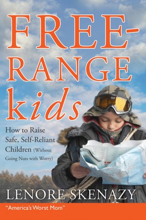Free Range Kids: How to Raise Safe, Self-Reliant Children (Without Going Nuts With Worry)