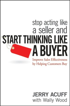 Stop Acting Like a Seller and Start Thinking Like a Buyer: Improve Sales Effectiveness by Helping Customers Buy