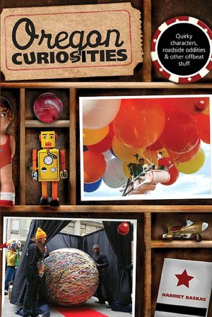 Oregon Curiosities, 2nd: Quirky Characters, Roadside Oddities, and Other Offbeat Stuff