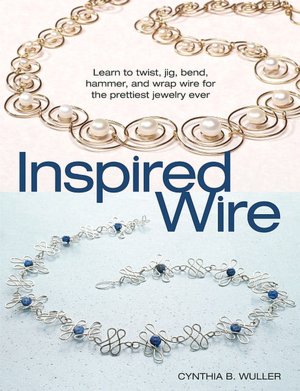 Inspired Wire: Learn to Twist, Jig, Bend, Hammer, and Wrap Wire for the Prettiest Jewelry Ever