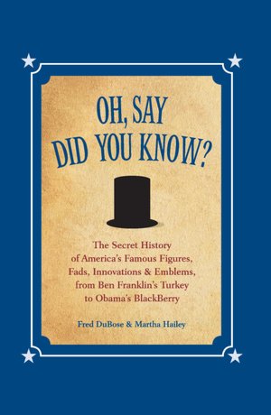Oh, Say Did You Know?: The Secret History of America's Famous Figures, Fads, Innovations & Emblems