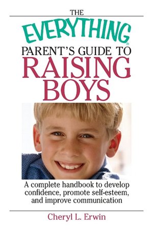 The Everything Parent's Guide To Raising Boys: A Complete Handbook to Develop Confidence, Promote Self-esteem, And Improve Communication