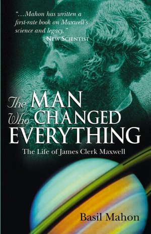 The Man Who Changed Everything: The Life of James Clerk Maxwell