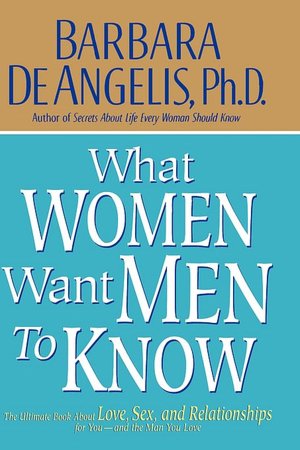 What Woman Want Men To Know: The Ultimate Book About Love, Sex, And Relationships For You--And The Man You Love