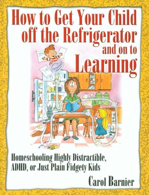 How to Get Your Child off the Refrigerator and on to Learning: Homeschooling Distractible, ADHD, or Just Plain Fidgety Kids
