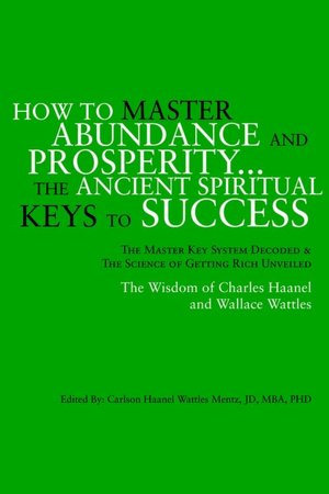 How to Master Abundance and Prosperity... the Ancient Spiritual Keys to Success: The Master Key System Decoded and the Science of Getting Rich Unveiled