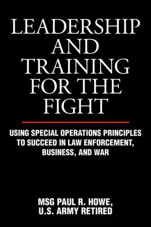Leadership and Training for the Fight: Using Special Operations Principles to Succeed in Law Enforcement, Business, and War