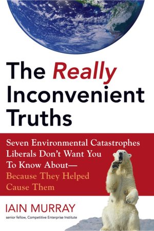The Really Inconvenient Truths: Seven Environmental Catastrophes Liberals Don't Want You to Know About- Because They Helped Cause Th