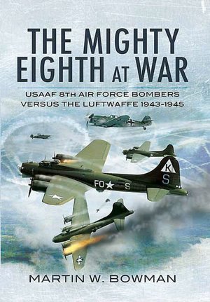 The Mighty Eighth at War: USAAF Eighth Air Force Bombers Versus the Luftwaffe 1943-1945