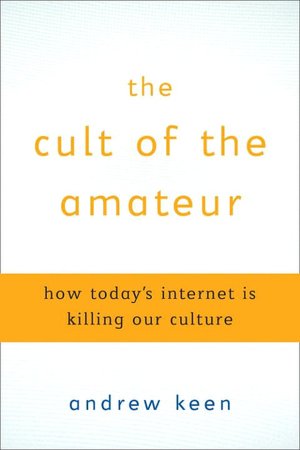The Cult of the Amateur: How Today's Internet Is Killing Our Culture