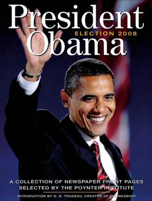 President Obama: Election 2008: A Collection of Newspaper Front Pages Selected by the Poynter Institute