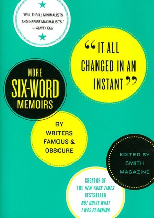 It All Changed in an Instant: More Six-Word Memoirs by Writers Famous and Obscure