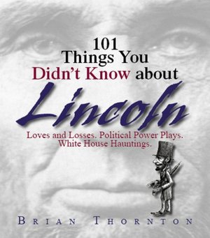 101 Things You Didn't Know About Lincoln: Loves And Losses! Political Power Plays! White House Hauntings!