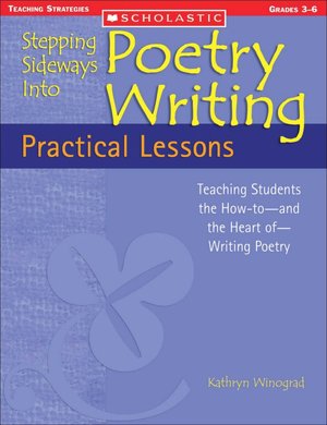 Stepping Sideways into Poetry Writing - Practical Lessons: Teaching Students the How-to-And the Heart Of-Writing Poetry