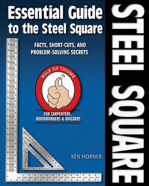 Essential Guide to the Steel Square: Facts, Short-Cuts, and Problem-Solving Secrets for Carpenters, Woodworkers and Builders