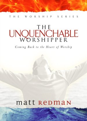 Unquenchable Worshipper: Coming Back to the Heart of Worship