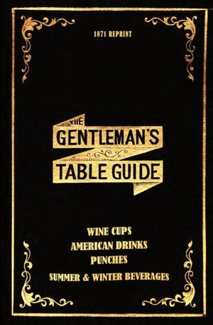 The Gentleman's Table Guide 1871 Reprint: Wine Cups, American Drinks, Punches, Summer and Winter Beverages