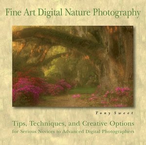 Fine Art Digital Nature Photography: Tips, Techniques, and Creative Options for Serious Novices to Advanced Digital Photographers