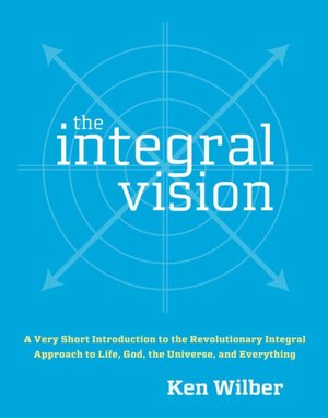 Integral Vision: A Very Short Introduction to the Revolutionary Integral Approach to Life, God, the Universe, and Everything
