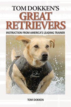 Tom Dokken's Retriever Training: The Complete Guide to Developing Your Hunting Dog