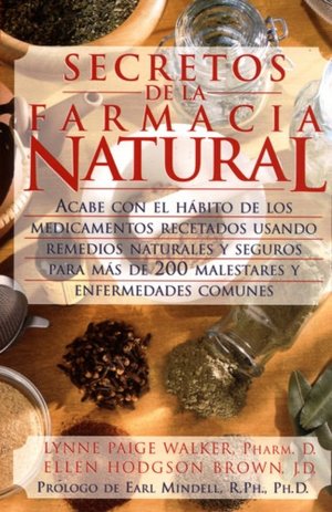Secretos de la Farmacia Natural: Acabe Con el Habito de los Medicamentos Recetados Usando Remedios Naturales y Seguros Para Mas de 200 Malestres y Enf