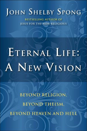 Eternal Life: A New Vision: Beyond Religion, Beyond Theism, Beyond Heaven and Hell