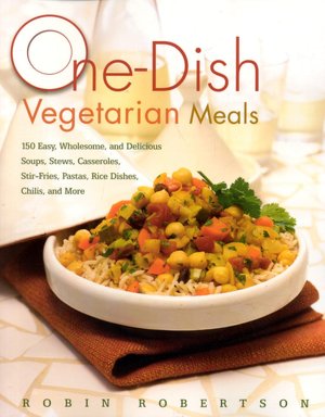 One-Dish Vegetarian Meals: 150 Easy, Wholesome, and Delicious Soups, Stews, Casseroles, Stir-Fries, Pastas, Rice Dishes, Chilis, and More