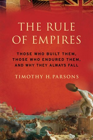 The Rule of Empires: Those Who Built Them, Those Who Endured Them, and Why They Always Fall