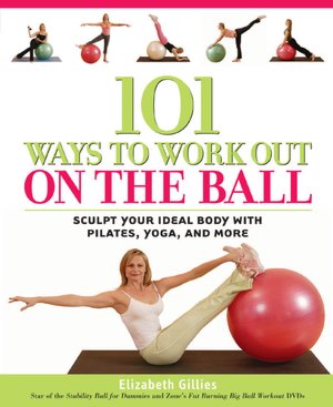 101 Ways to Work out on the Ball: Sculpt Your Ideal Body with Pilates, Yoga and More