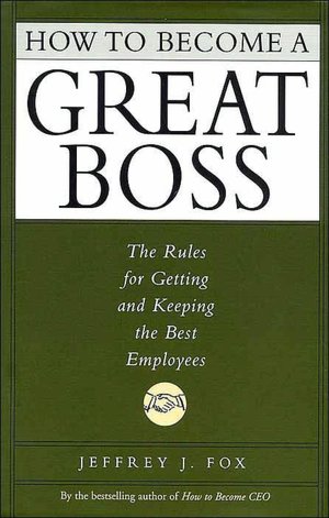 How to Become a Great Boss: The Rules for Getting and Keeping the Best Employees