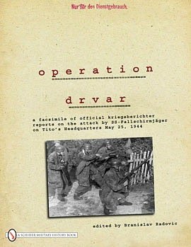 Operation Drvar: A Facsimile of Official Kriegsberichter Reports on the Attack Ss-fallschirmjager on Tito's Headquarters May 25, 1944