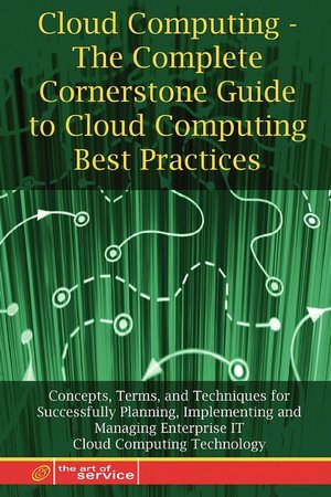 Cloud Computing - The Complete Cornerstone Guide To Cloud Computing Best Practices Concepts, Terms, And Techniques For Successfully Planning, Implementing And Managing Enterprise It Cloud Computing Technology
