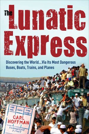 The Lunatic Express: Discovering the World...via Its Most Dangerous Buses, Boats, Trains, and Planes