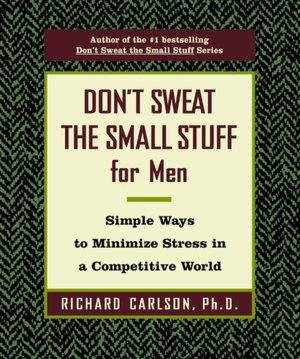 Don't Sweat the Small Stuff for Men: Simple Ways to Minimize Stress in a Competitive World