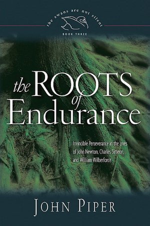 The Roots of Endurance: Invincible Perseverance in the Lives of John Newton, Charles Simeon, and William Wilberforce
