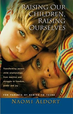 Raising Our Children, Raising Ourselves: Transforming parent-child relationships from reaction and struggle to freedom, power and joy