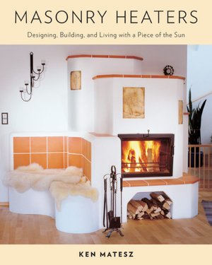 Masonry Heaters: Designing, Building, and Living with a Piece of the Sun