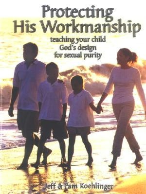 Protecting His Workmanship: TEACHING YOUR CHILD GOD'S DESIGN FOR SEXUAL PURITY Jeff Koehlinger and Pam Koehlinger