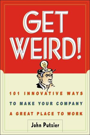 Get Weird!: 101 Innovative Ways to Make Your Company a Great Place to Work