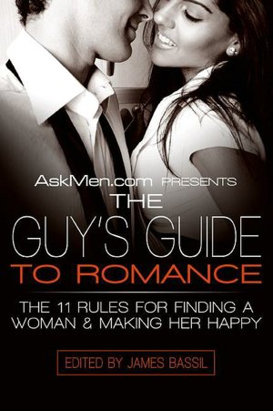 AskMen.com Presents the Guy's Guide to Romance: The 11 Rules for Finding a Woman and Making Her Happy