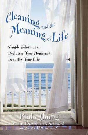 Cleaning and the Meaning of Life: Simple Solutions to Declutter Your Home and Beautify Your Life